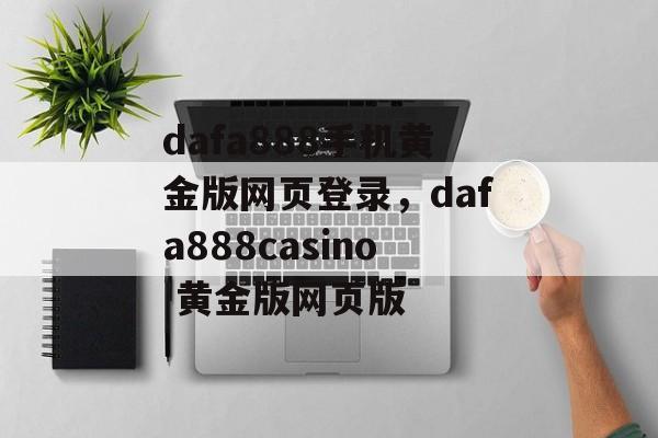 dafa888手机黄金版网页登录，dafa888casino 黄金版网页版