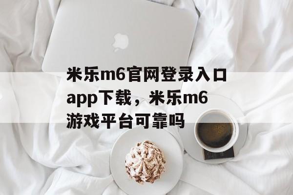 米乐m6官网登录入口app下载，米乐m6游戏平台可靠吗